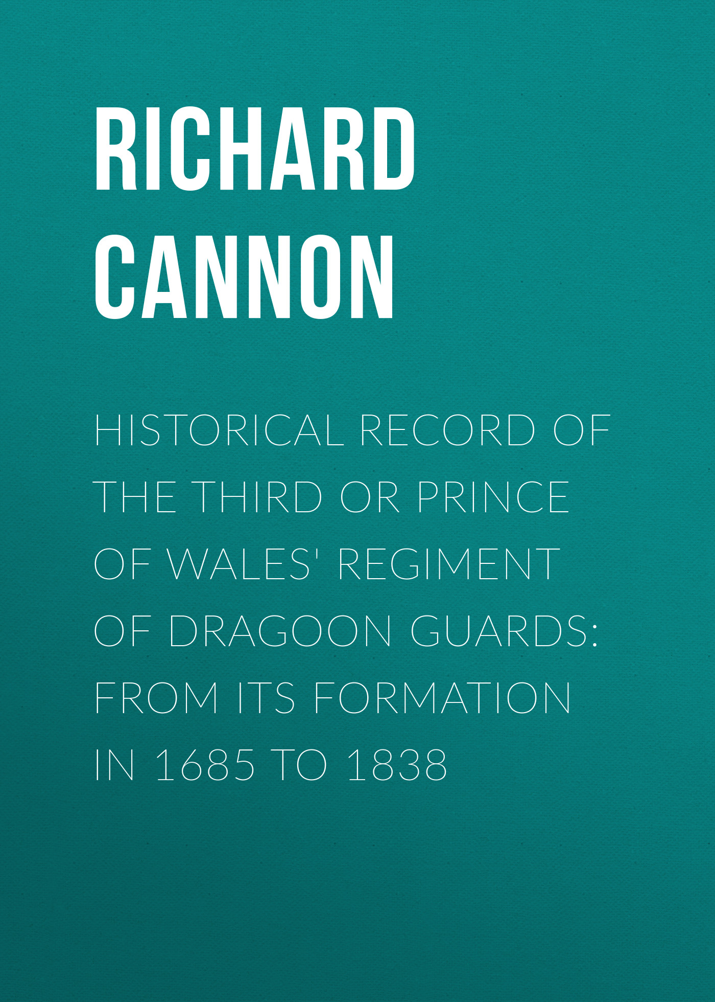 Historical Record of the Third or Prince of Wales'Regiment of Dragoon Guards: From Its Formation in 1685 to 1838