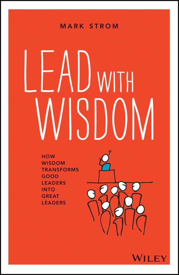 Lead with Wisdom. How Wisdom Transforms Good Leaders into Great Leaders