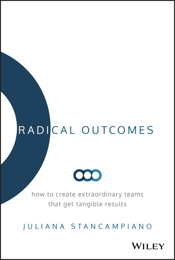 Radical Outcomes. How to Create Extraordinary Teams that Get Tangible Results
