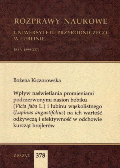 Wpływ naświetlania promieniami podczerwonymi nasion bobiku (Vicia faba L.) i łubinu wąskolistnego (Lupinus angustifolius) na ich wartość odżywczą i efektywność w odchowie kurcząt brojlerów
Wpływ naświetlania promieniami podczerwonymi nasion bobiku (Vicia faba L.) i łubinu wąskolistnego (Lupinus angustifolius) na ich wartość odżywczą i efektywność w odchowie kurcząt brojlerów