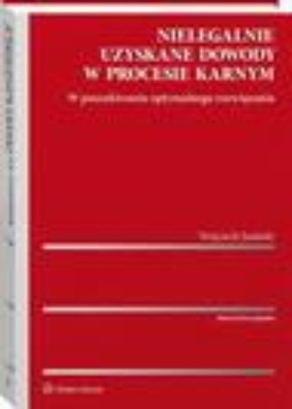 Nielegalnie uzyskane dowody w procesie karnym. W poszukiwaniu optymalnego rozwiązania
Nielegalnie uzyskane dowody w procesie karnym. W poszukiwaniu optymalnego rozwiązania