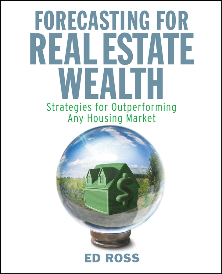 Ed Ross Forecasting for Real Estate Wealth. Strategies for Outperforming Any Housing Market