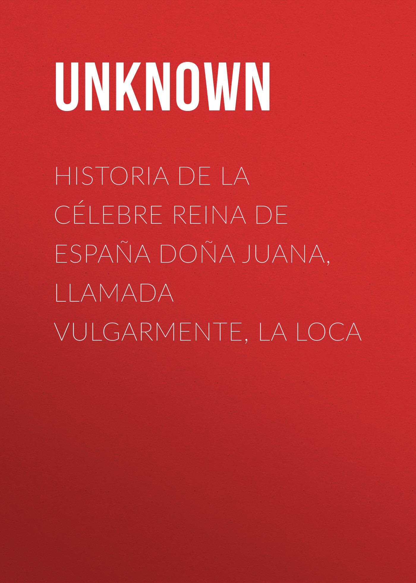 Unknown Historia de la célebre Reina de España Doña Juana, llamada vulgarmente, La Loca