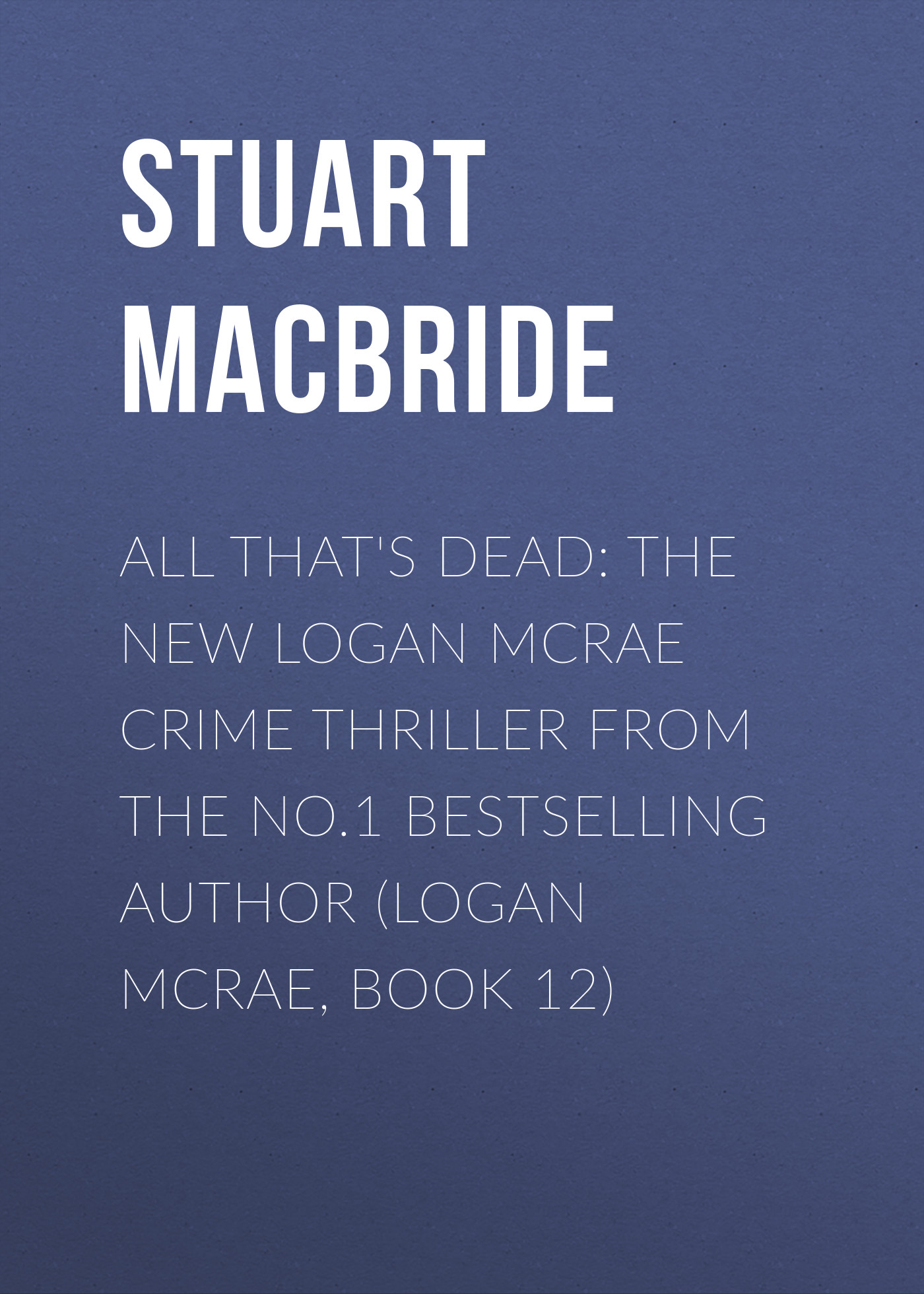 Stuart MacBride All That's Dead: The new Logan McRae crime thriller from the No.1 bestselling author (Logan McRae, Book 12) the advent killer crime thriller