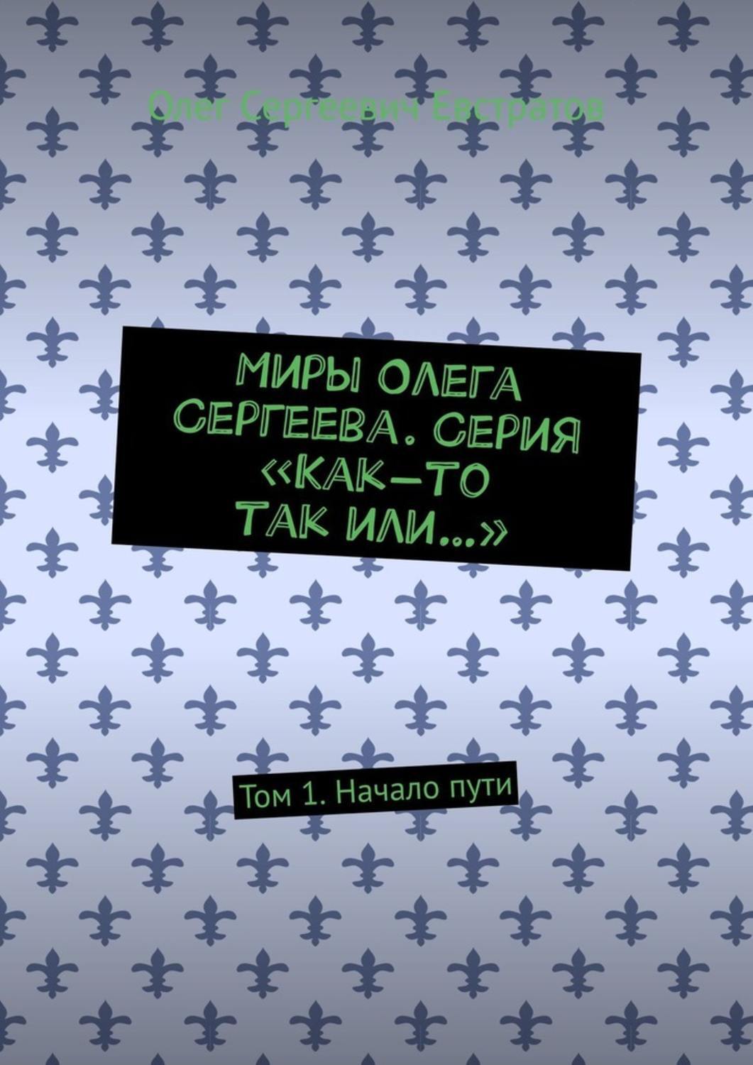 

Миры Олега Сергеева. Серия «Как-то так или…». Том 1. Начало пути
