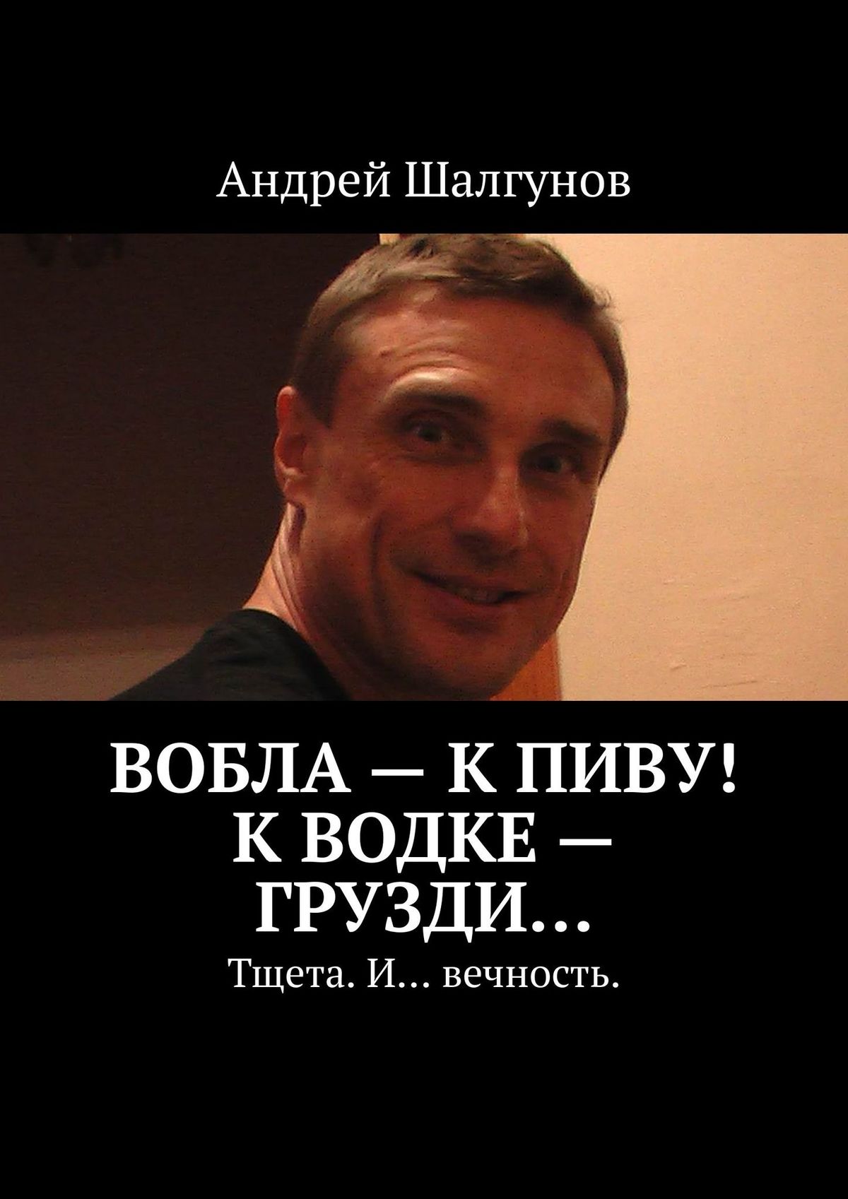 Андрей Шалгунов Вобла – к пиву! К водке – грузди… Тщета. И… вечность.