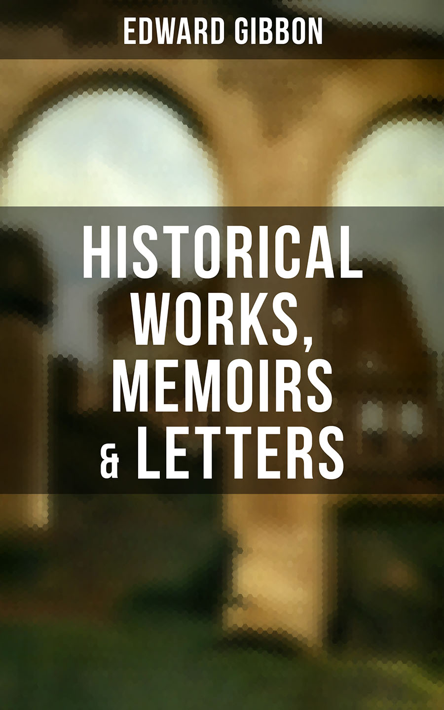 Edward Gibbon EDWARD GIBBON: Historical Works, Memoirs & Letters (Including The History of the Decline and Fall of the Roman Empire)