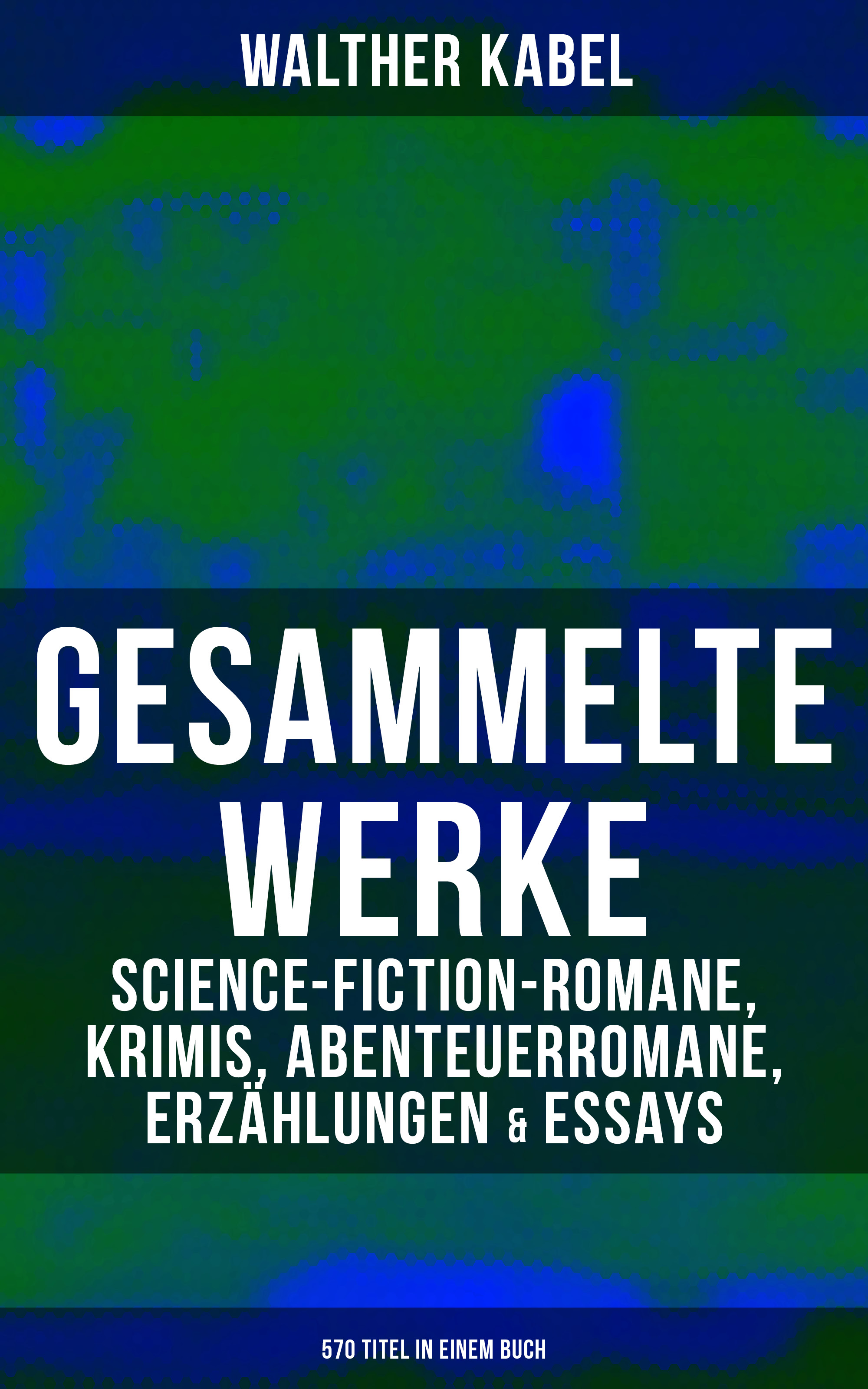 Gesammelte Werke: Science-Fiction-Romane, Krimis, Abenteuerromane, Erzählungen & Essays (570 Titel in einem Buch)