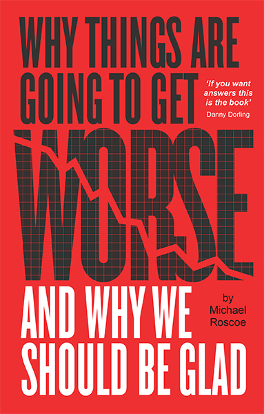 Michael Roscoe Why Things Are Going to Get Worse - And Why We Should Be Glad