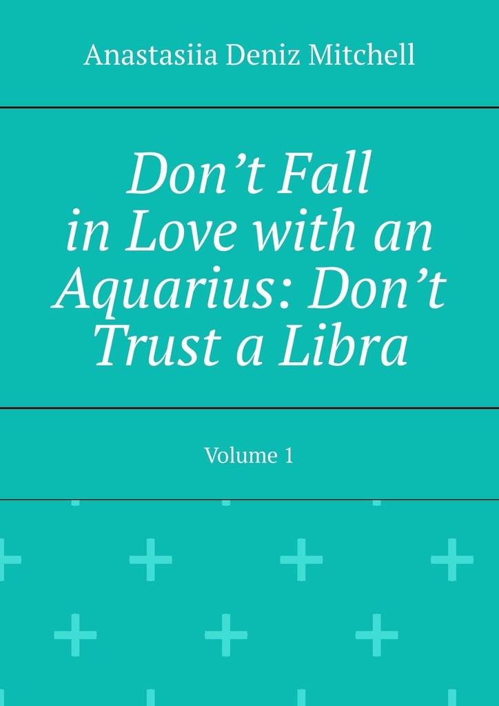 Don’t Fall in Love with an Aquarius: Don’t Trust a Libra. Volume 1