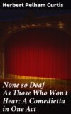 None so Deaf As Those Who Won't Hear: A Comedietta in One Act