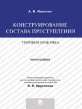 Конструирование состава преступления: теория и практика. Монография - Артем Владимирович Иванчин