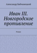 Иван III. Новгородское противление. Роман - Александр Бабчинецкий