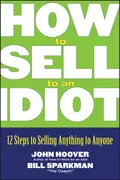 How to Sell to an Idiot. 12 Steps to Selling Anything to Anyone - John Hoover