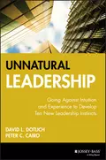 Unnatural Leadership. Going Against Intuition and Experience to Develop Ten New Leadership Instincts - David L. Dotlich