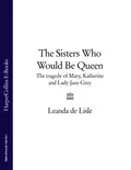 The Sisters Who Would Be Queen: The tragedy of Mary, Katherine and Lady Jane Grey - Leanda Lisle de