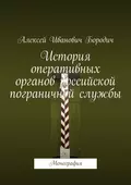 История оперативных органов российской пограничной службы. Монография - Алексей Иванович Бородич