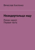 Неандертальца ищу. Роман-идиот. Первая часть - Вячеслав Киктенко