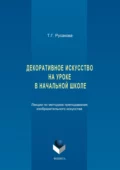 Декоративное искусство на уроке в начальной школе. Лекции по методике преподавания изобразительного искусства - Татьяна Русакова