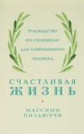 Счастливая жизнь. Руководство по стоицизму для современного человека. 53 кратких урока ныне живущим - Массимо Пильюччи