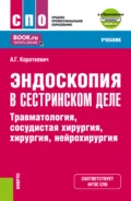 Эндоскопия в сестринском деле: травматология, сосудистая хирургия, хирургия, нейрохирургия и еПриложение. (СПО). Учебник. - Алексей Григорьевич Короткевич