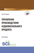 Управление производством аудиовизуального продукта. (Аспирантура, Бакалавриат, Магистратура). Монография. - Марина Ивановна Косинова