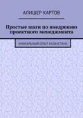 Простые шаги по внедрению проектного менеджмента. Уникальный опыт Казахстана - Алишер Ерланович Картов