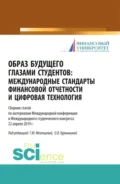 Образ будущего глазами студентов. Международные стандарты финансовой отчетности и цифровая технология. Сборник научных статей по материалам международ. (Бакалавриат). (Магистратура). (Специалитет). Сборник статей - Ольга Васильевна Курныкина