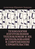 Технология изготовления теплоблоков и их использование в современном строительстве - Александр Юрьевич Зудилин