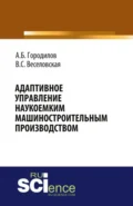 Адаптивное управление наукоемким машиностроительным производством. (Аспирантура, Бакалавриат, Магистратура). Монография. - Андрей Борисович Городилов