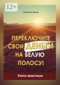 Переключите свои деньги на белую полосу. Книга-практикум - Людмила Белая