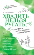 Хвалить нельзя ругать, или Шаги к счастливому родительству - М. С. Староверова