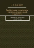 Проблемы и горизонты трансплантационной медицины. Морально-этические императивы - И. А. Ашимов