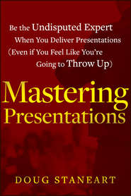 Mastering Presentations. Be the Undisputed Expert when You Deliver Presentations (Even If You Feel Like You\'re Going to Throw Up)