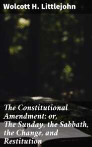 The Constitutional Amendment: or, The Sunday, the Sabbath, the Change, and Restitution