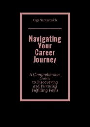 Navigating Your Career Journey. A Comprehensive Guide to Discovering and Pursuing Fulfilling Paths