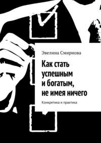 Читать онлайн «Как стать успешным и богатым, не имея ничего. Конкретика и  практика», Эвелина Смирнова – Литрес