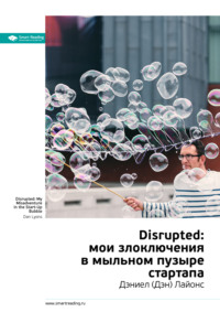Ключевые идеи книги: Disrupted: мои злоключения в мыльном пузыре стартапа. Дэниел (Дэн) Лайонс Smart Reading