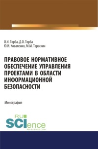 66855953 [Олег Иванович Торба, Дмитрий Олегович Торба, Михаил Михайлович Тараскин, Юрий Иванович Коваленко] Правовое нормативное обеспечение управления проектами в области информационной безопасности. (Аспирантура, Бакалавриат, Магистратура). Монография.