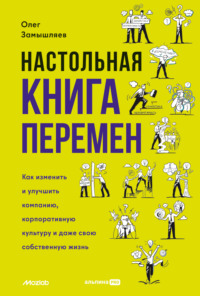 71153158 [Олег Замышляев, Альпина ПРО] Настольная книга перемен. Как изменить и улучшить компанию, корпоративную культуру и даже свою собственную жизнь