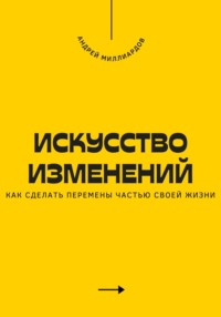 71629759 [Андрей Миллиардов] Искусство изменений. Как сделать перемены частью своей жизни