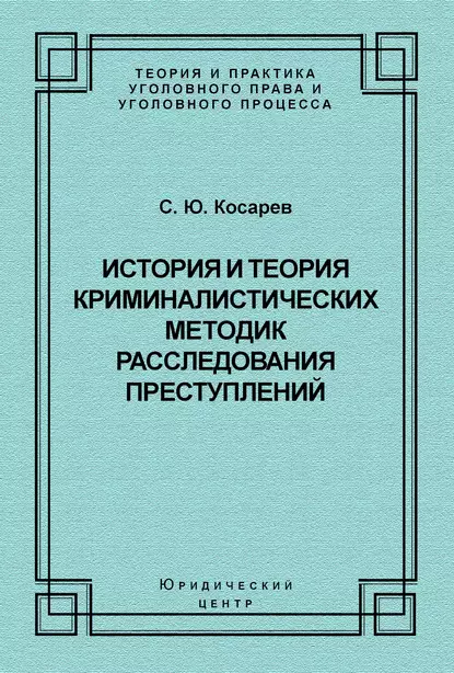 Обложка книги История и теория криминалистических методик расследования преступлений, С. Ю. Косарев