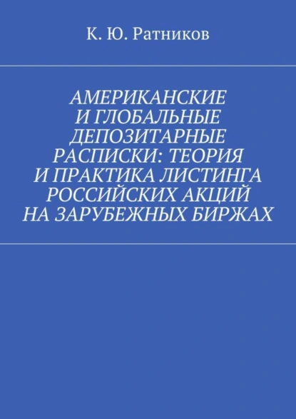 Обложка книги Американские и глобальные депозитарные расписки: теория и практика листинга российских акций на зарубежных биржах, Кирилл Юрьевич Ратников