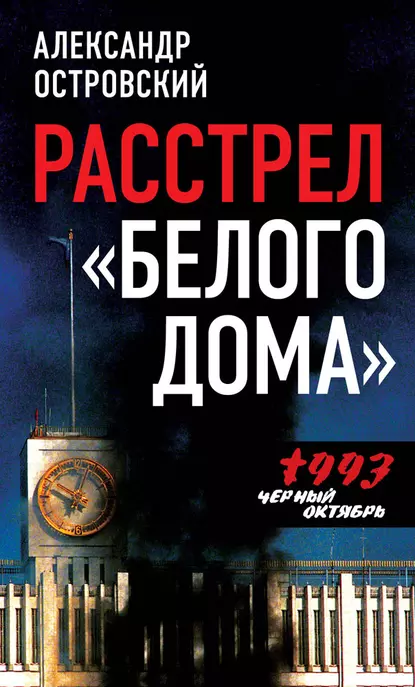 Обложка книги Расстрел «Белого дома». Черный Октябрь 1993 года, Александр Островский