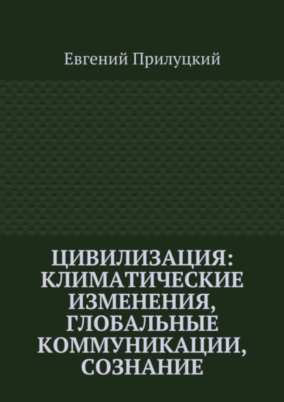 Обложка книги Цивилизация: климатические изменения, глобальные коммуникации, сознание, Евгений Александрович Прилуцкий