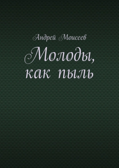 Обложка книги Молоды, как пыль, Андрей Моисеев