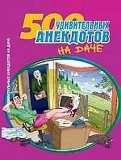 Сборник - 500 удивительных анекдотов на даче
