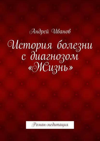 Обложка книги История болезни с диагнозом «Жизнь». Роман-медитация, Андрей Иванов