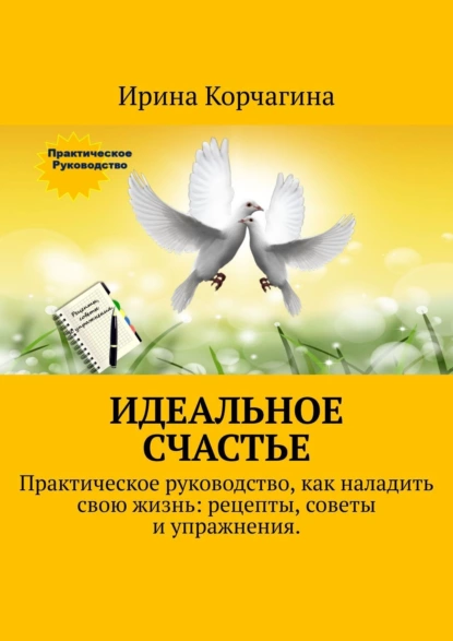 Обложка книги Идеальное счастье. Практическое руководство, как наладить свою жизнь: рецепты, советы и упражнения, Ирина Корчагина