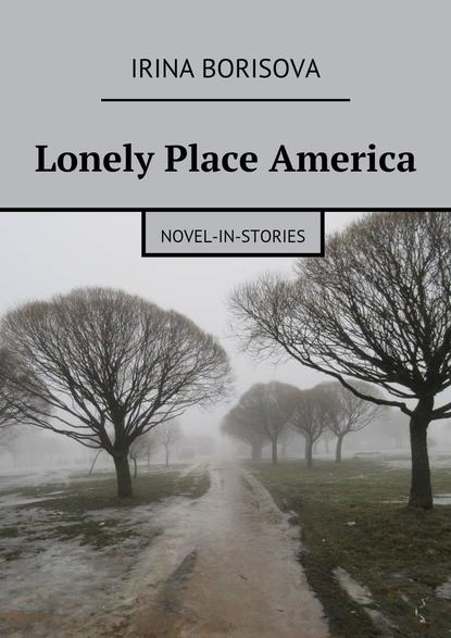 Irina Borisova - Lonely Place America. Novel-in-Stories